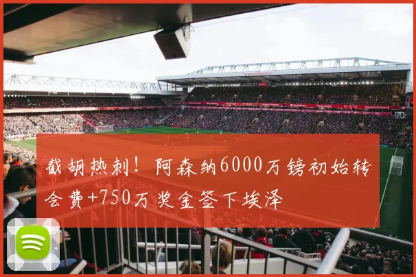 截胡热刺！阿森纳6000万镑初始转会费+750万奖金签下埃泽