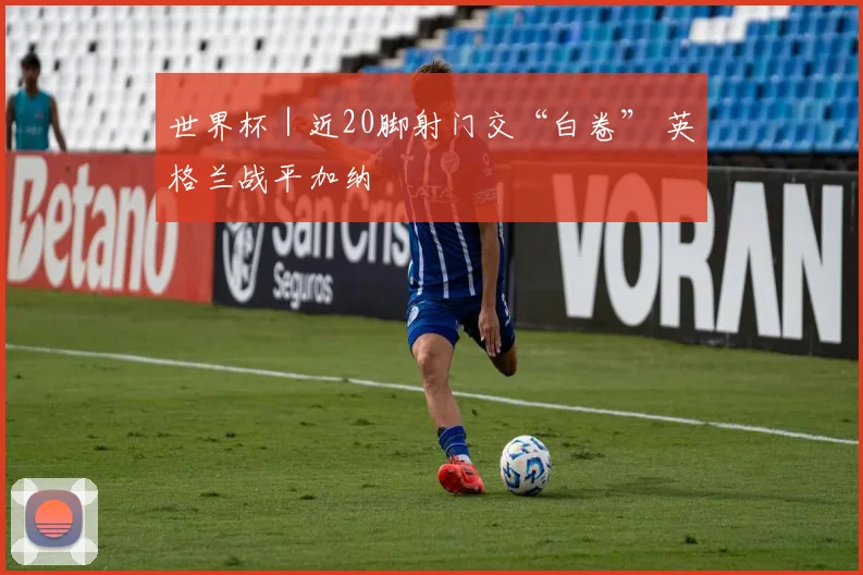 世界杯｜近20脚射门交“白卷” 英格兰战平加纳