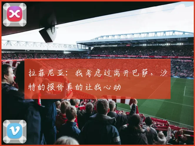 拉菲尼亚：我考虑过离开巴萨，沙特的报价真的让我心动